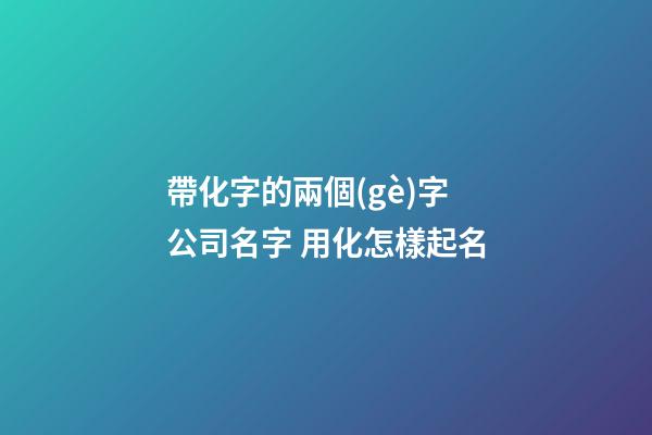 帶化字的兩個(gè)字公司名字 用化怎樣起名-第1張-公司起名-玄機(jī)派